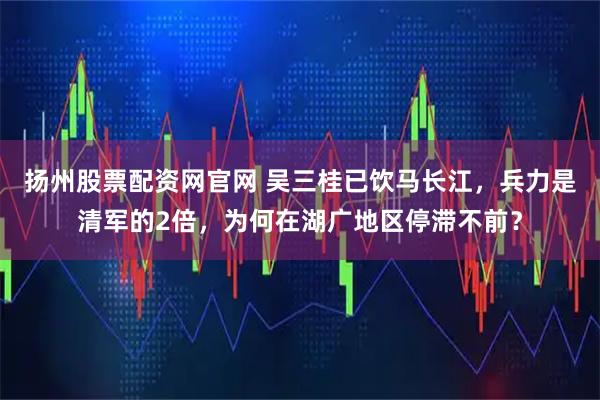 扬州股票配资网官网 吴三桂已饮马长江，兵力是清军的2倍，为何在湖广地区停滞不前？