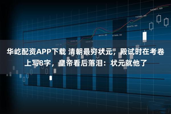 华屹配资APP下载 清朝最穷状元，殿试时在考卷上写8字，皇帝看后落泪：状元就他了