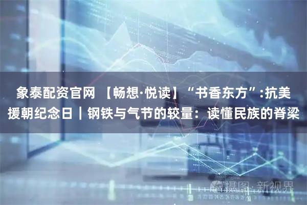 象泰配资官网 【畅想·悦读】“书香东方”:抗美援朝纪念日｜钢铁与气节的较量：读懂民族的脊梁