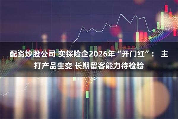配资炒股公司 实探险企2026年“开门红”： 主打产品生变 长期留客能力待检验
