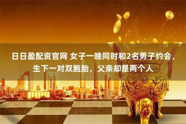 日日盈配资官网 女子一晚同时和2名男子约会，生下一对双胞胎，父亲却是两个人
