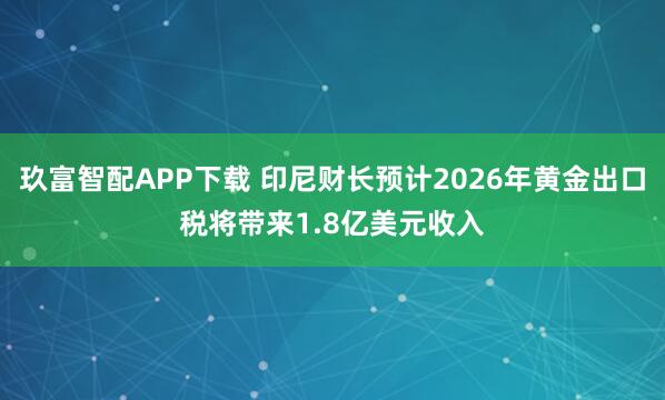 玖富智配APP下载 印尼财长预计2026年黄金出口税将带来1.8亿美元收入